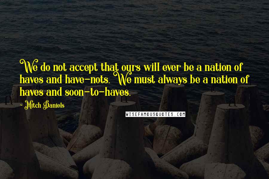 Mitch Daniels Quotes: We do not accept that ours will ever be a nation of haves and have-nots. We must always be a nation of haves and soon-to-haves.