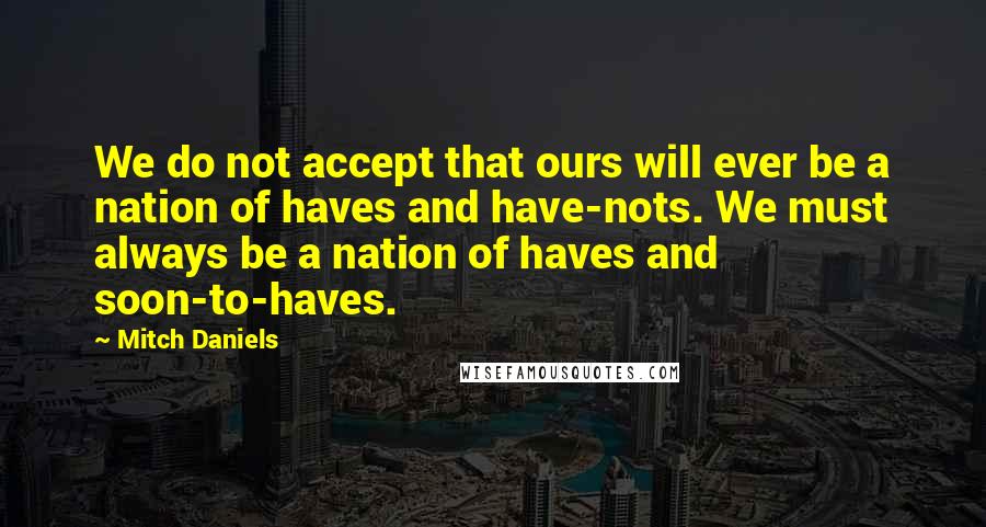 Mitch Daniels Quotes: We do not accept that ours will ever be a nation of haves and have-nots. We must always be a nation of haves and soon-to-haves.