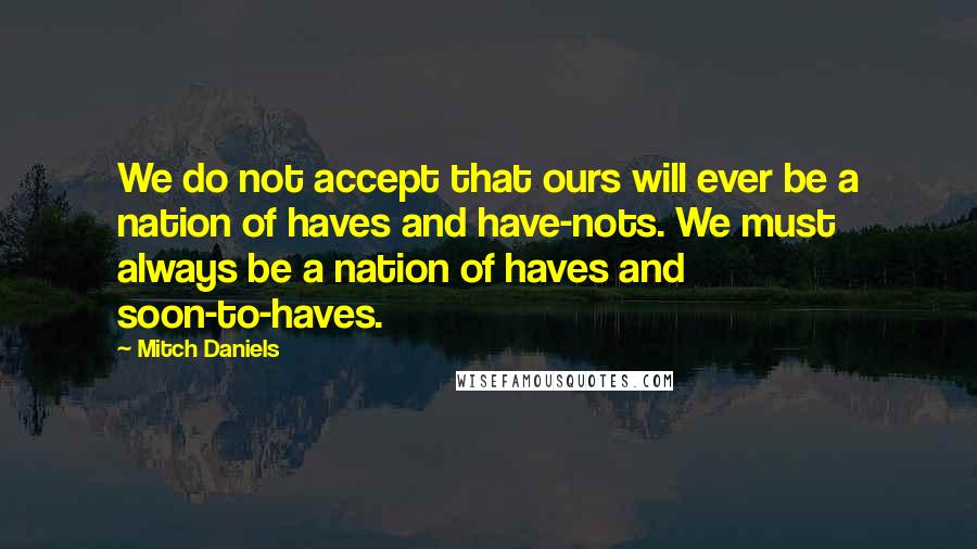 Mitch Daniels Quotes: We do not accept that ours will ever be a nation of haves and have-nots. We must always be a nation of haves and soon-to-haves.