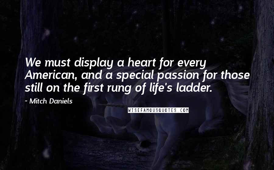 Mitch Daniels Quotes: We must display a heart for every American, and a special passion for those still on the first rung of life's ladder.