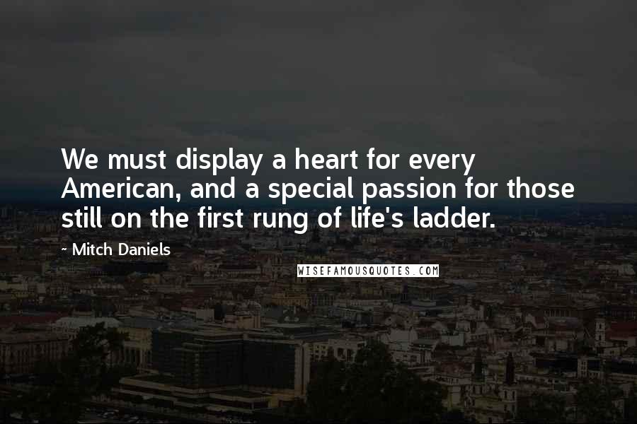 Mitch Daniels Quotes: We must display a heart for every American, and a special passion for those still on the first rung of life's ladder.