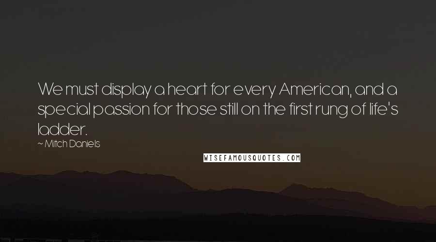 Mitch Daniels Quotes: We must display a heart for every American, and a special passion for those still on the first rung of life's ladder.