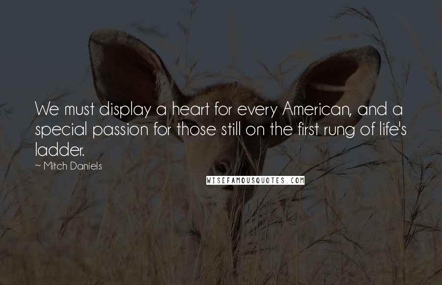 Mitch Daniels Quotes: We must display a heart for every American, and a special passion for those still on the first rung of life's ladder.