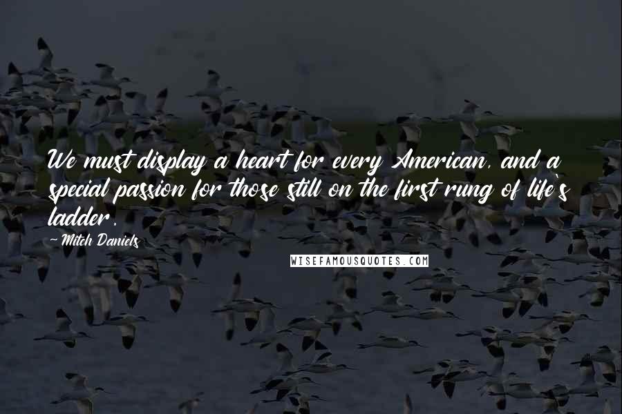 Mitch Daniels Quotes: We must display a heart for every American, and a special passion for those still on the first rung of life's ladder.