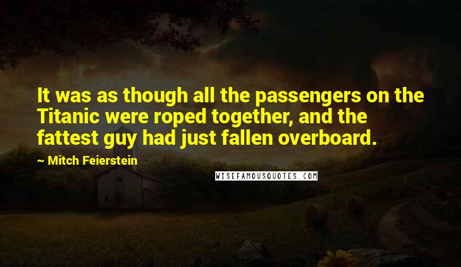 Mitch Feierstein Quotes: It was as though all the passengers on the Titanic were roped together, and the fattest guy had just fallen overboard.