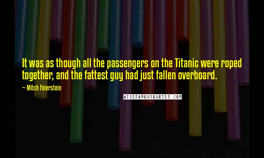 Mitch Feierstein Quotes: It was as though all the passengers on the Titanic were roped together, and the fattest guy had just fallen overboard.