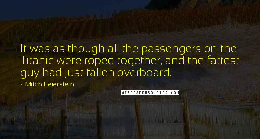 Mitch Feierstein Quotes: It was as though all the passengers on the Titanic were roped together, and the fattest guy had just fallen overboard.