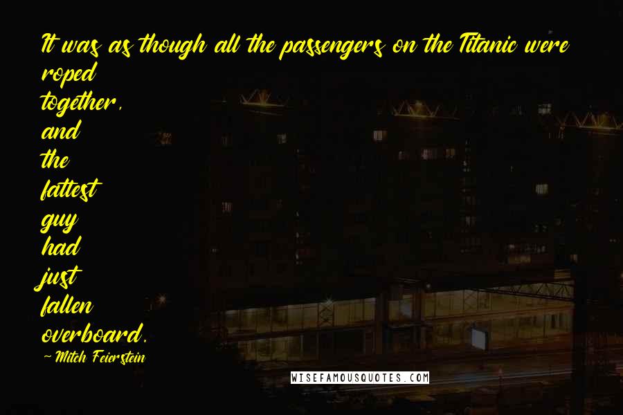 Mitch Feierstein Quotes: It was as though all the passengers on the Titanic were roped together, and the fattest guy had just fallen overboard.