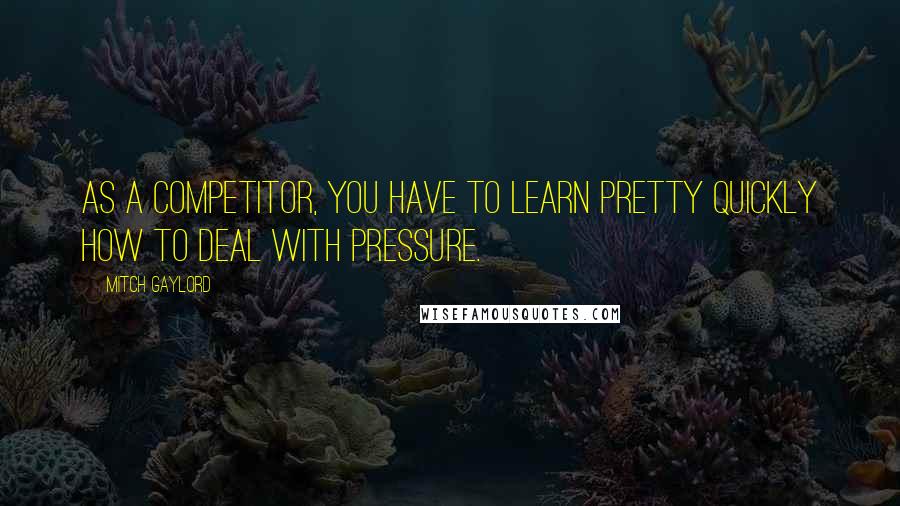 Mitch Gaylord Quotes: As a competitor, you have to learn pretty quickly how to deal with pressure.