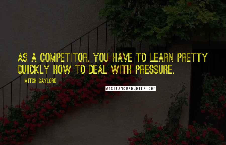 Mitch Gaylord Quotes: As a competitor, you have to learn pretty quickly how to deal with pressure.