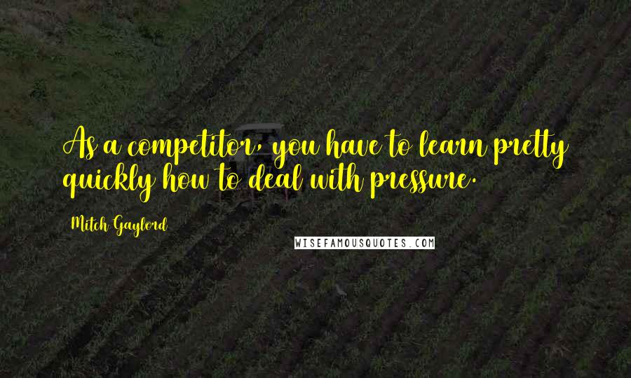 Mitch Gaylord Quotes: As a competitor, you have to learn pretty quickly how to deal with pressure.