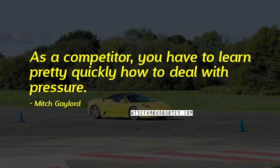 Mitch Gaylord Quotes: As a competitor, you have to learn pretty quickly how to deal with pressure.