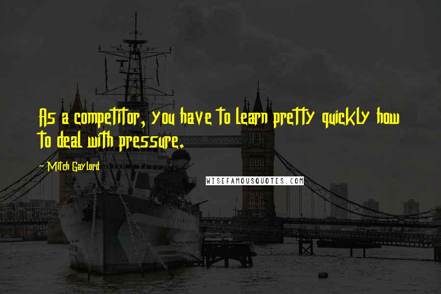 Mitch Gaylord Quotes: As a competitor, you have to learn pretty quickly how to deal with pressure.
