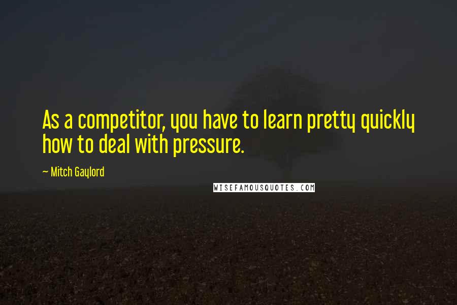 Mitch Gaylord Quotes: As a competitor, you have to learn pretty quickly how to deal with pressure.
