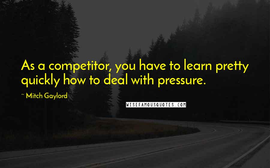 Mitch Gaylord Quotes: As a competitor, you have to learn pretty quickly how to deal with pressure.