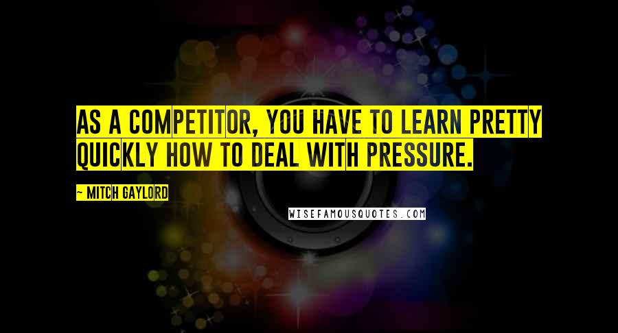 Mitch Gaylord Quotes: As a competitor, you have to learn pretty quickly how to deal with pressure.