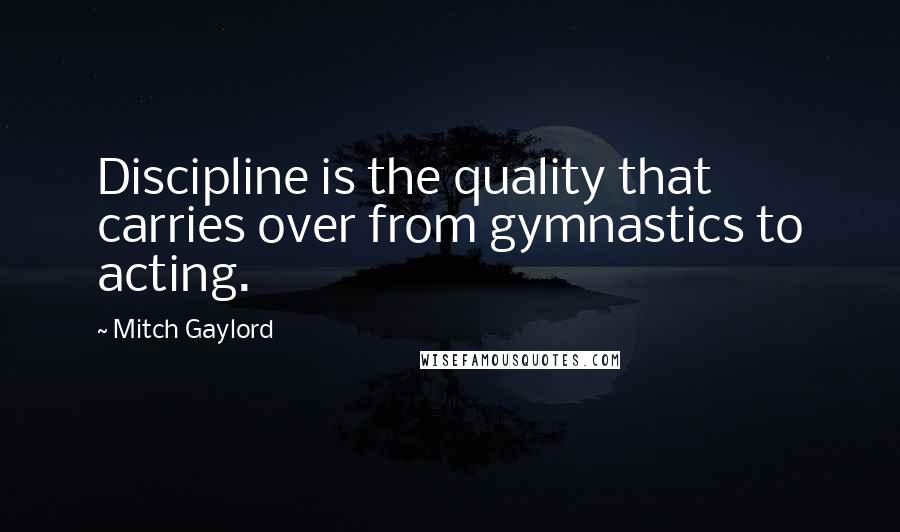 Mitch Gaylord Quotes: Discipline is the quality that carries over from gymnastics to acting.