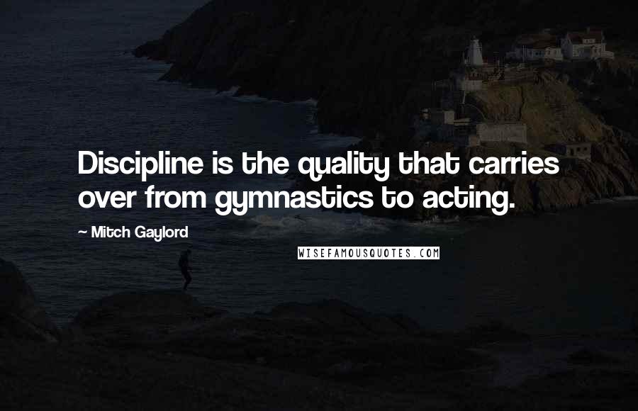 Mitch Gaylord Quotes: Discipline is the quality that carries over from gymnastics to acting.