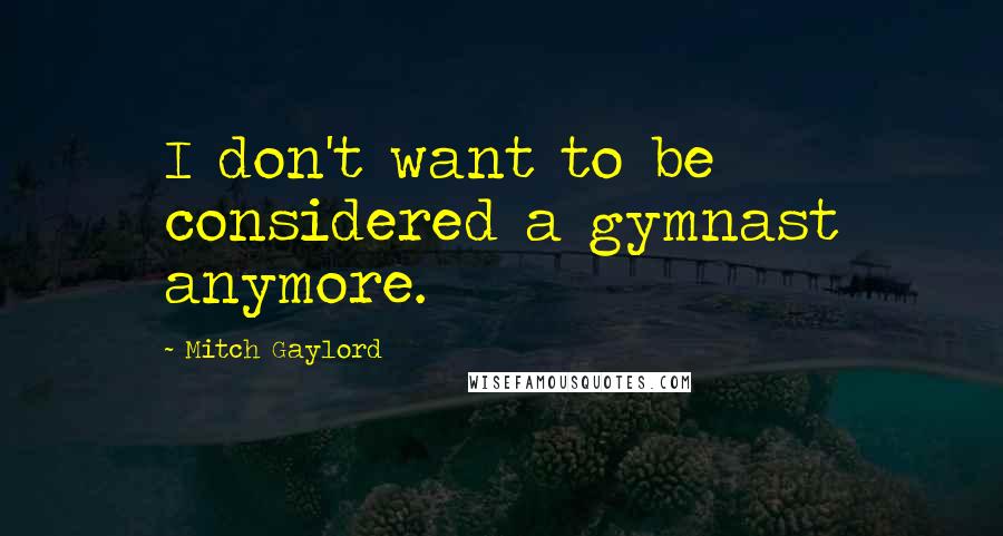 Mitch Gaylord Quotes: I don't want to be considered a gymnast anymore.