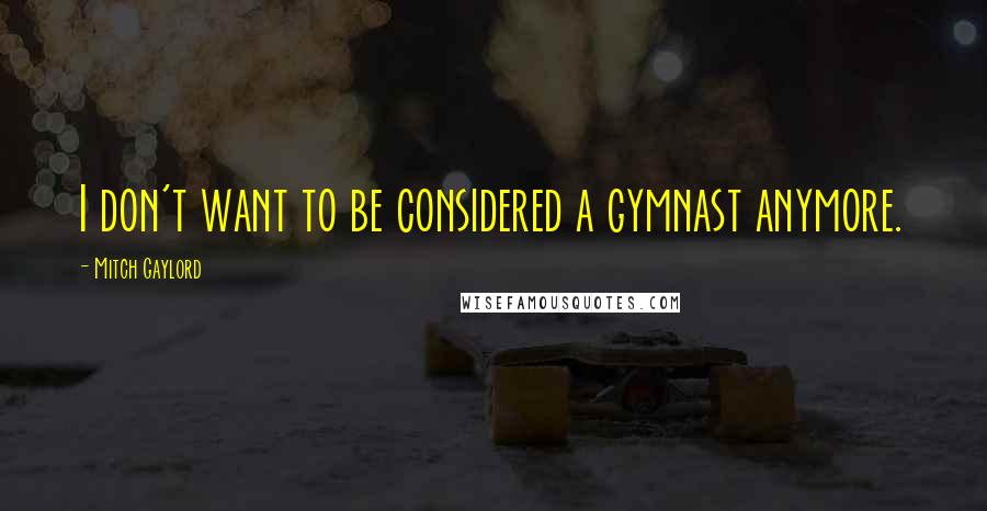 Mitch Gaylord Quotes: I don't want to be considered a gymnast anymore.