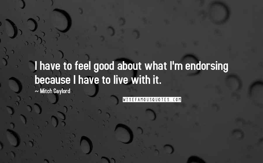 Mitch Gaylord Quotes: I have to feel good about what I'm endorsing because I have to live with it.