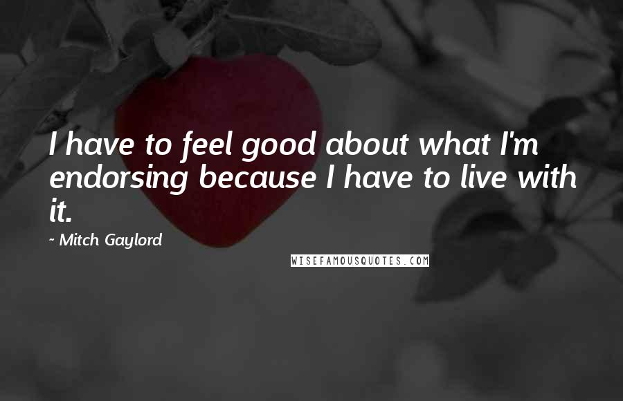 Mitch Gaylord Quotes: I have to feel good about what I'm endorsing because I have to live with it.