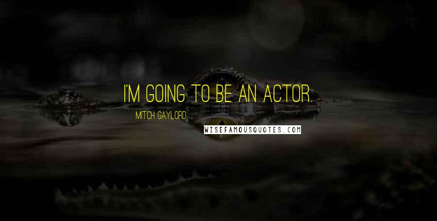 Mitch Gaylord Quotes: I'm going to be an actor.