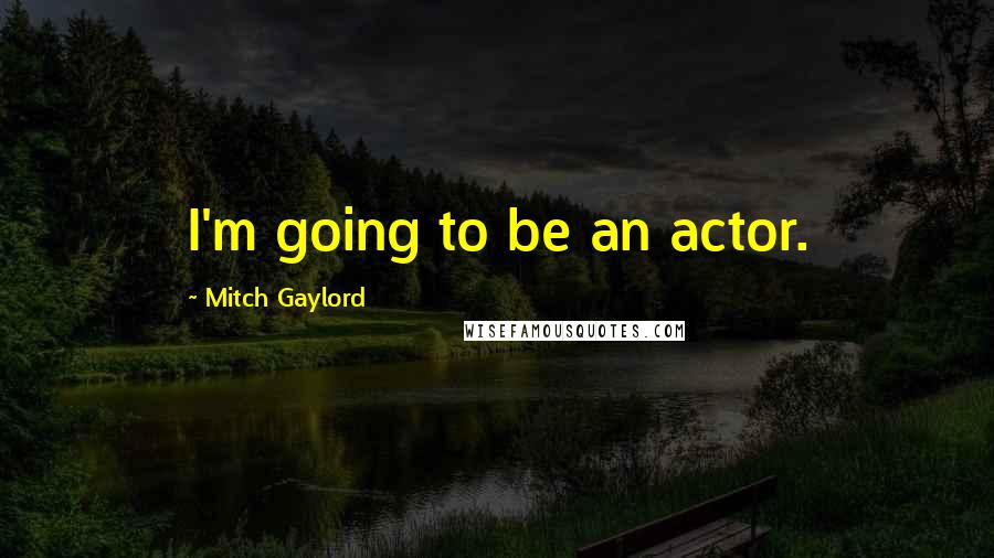 Mitch Gaylord Quotes: I'm going to be an actor.