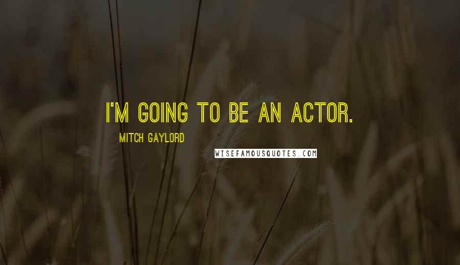 Mitch Gaylord Quotes: I'm going to be an actor.