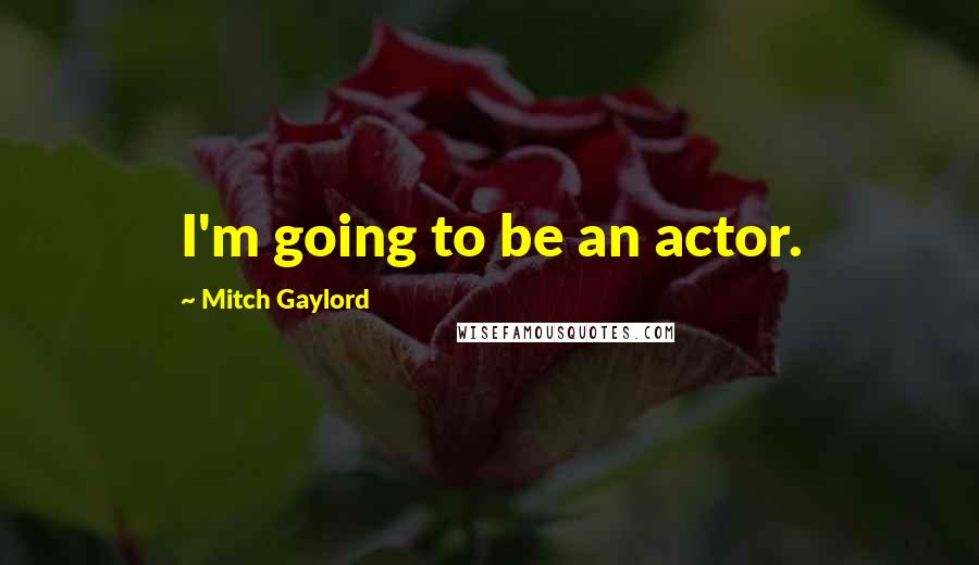 Mitch Gaylord Quotes: I'm going to be an actor.