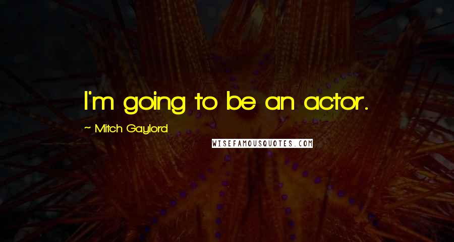 Mitch Gaylord Quotes: I'm going to be an actor.