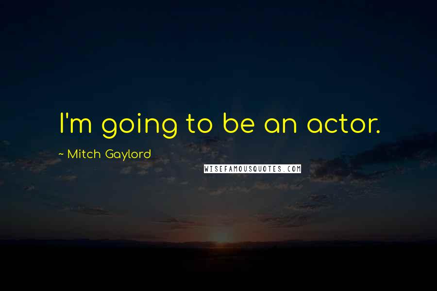 Mitch Gaylord Quotes: I'm going to be an actor.