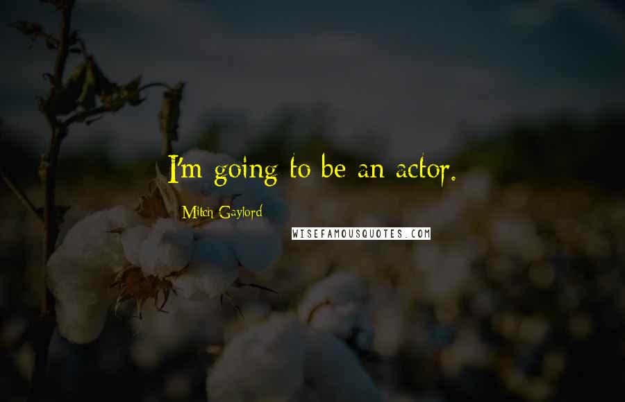 Mitch Gaylord Quotes: I'm going to be an actor.