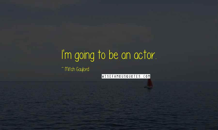 Mitch Gaylord Quotes: I'm going to be an actor.