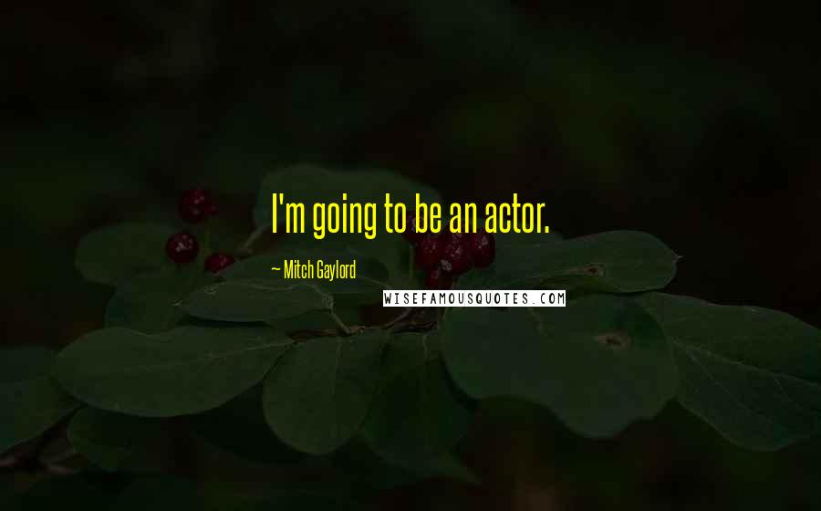 Mitch Gaylord Quotes: I'm going to be an actor.