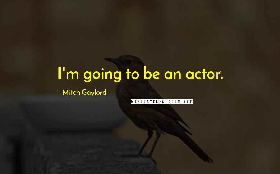 Mitch Gaylord Quotes: I'm going to be an actor.