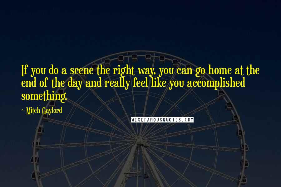 Mitch Gaylord Quotes: If you do a scene the right way, you can go home at the end of the day and really feel like you accomplished something.