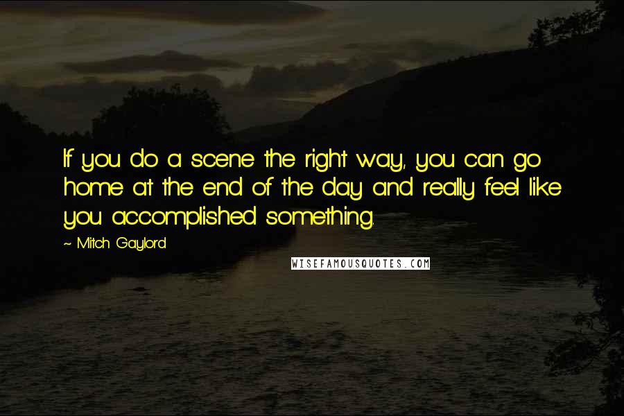 Mitch Gaylord Quotes: If you do a scene the right way, you can go home at the end of the day and really feel like you accomplished something.