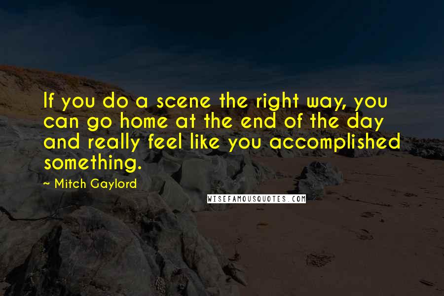 Mitch Gaylord Quotes: If you do a scene the right way, you can go home at the end of the day and really feel like you accomplished something.
