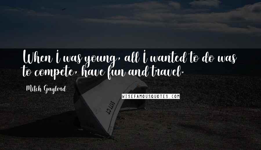 Mitch Gaylord Quotes: When I was young, all I wanted to do was to compete, have fun and travel.