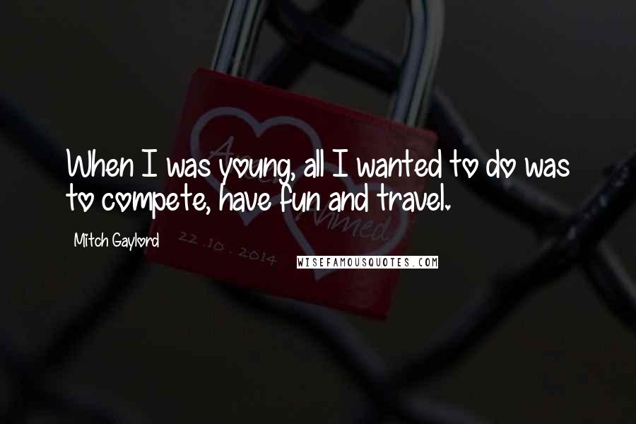 Mitch Gaylord Quotes: When I was young, all I wanted to do was to compete, have fun and travel.