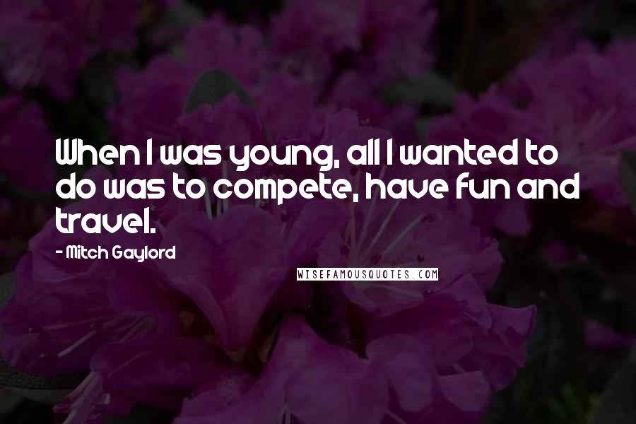 Mitch Gaylord Quotes: When I was young, all I wanted to do was to compete, have fun and travel.