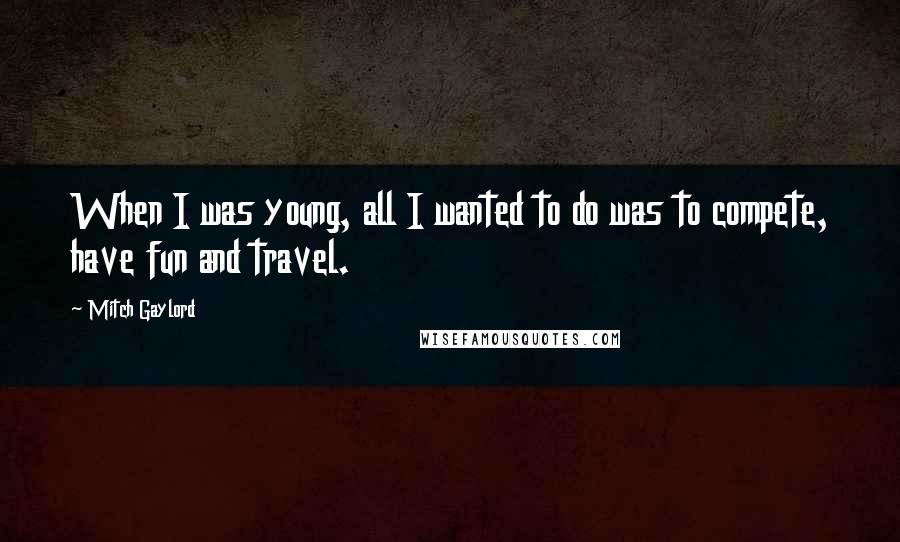 Mitch Gaylord Quotes: When I was young, all I wanted to do was to compete, have fun and travel.