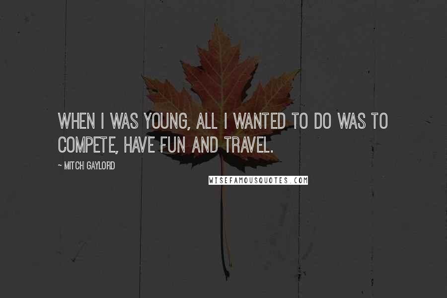 Mitch Gaylord Quotes: When I was young, all I wanted to do was to compete, have fun and travel.