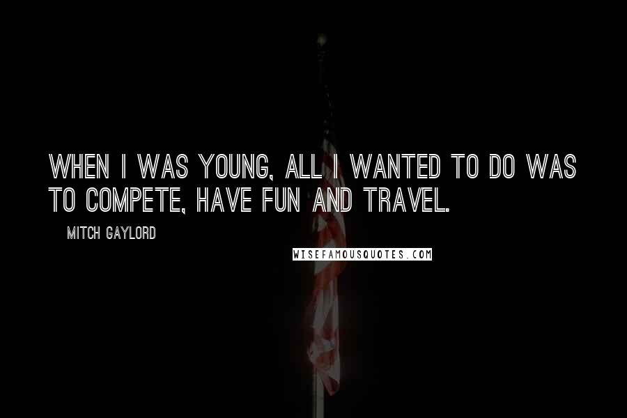 Mitch Gaylord Quotes: When I was young, all I wanted to do was to compete, have fun and travel.