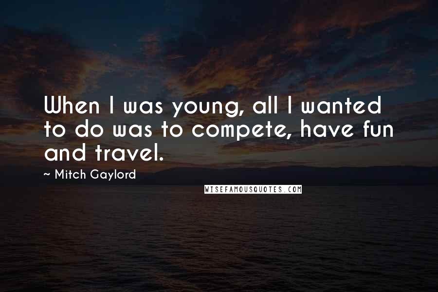 Mitch Gaylord Quotes: When I was young, all I wanted to do was to compete, have fun and travel.