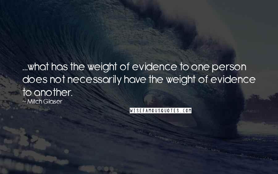 Mitch Glaser Quotes: ...what has the weight of evidence to one person does not necessarily have the weight of evidence to another.