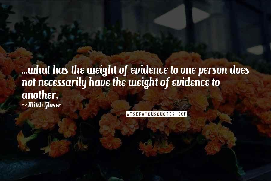 Mitch Glaser Quotes: ...what has the weight of evidence to one person does not necessarily have the weight of evidence to another.