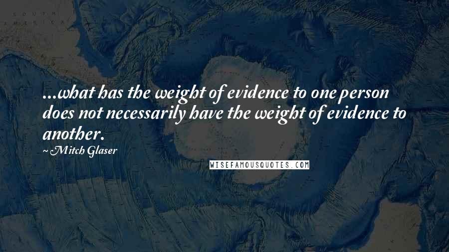 Mitch Glaser Quotes: ...what has the weight of evidence to one person does not necessarily have the weight of evidence to another.