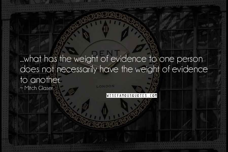 Mitch Glaser Quotes: ...what has the weight of evidence to one person does not necessarily have the weight of evidence to another.